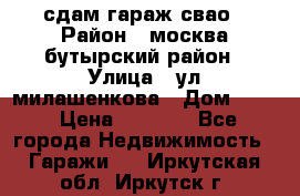 сдам гараж свао › Район ­ москва бутырский район › Улица ­ ул милашенкова › Дом ­ 12 › Цена ­ 3 000 - Все города Недвижимость » Гаражи   . Иркутская обл.,Иркутск г.